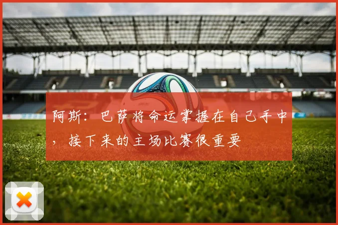 阿斯：巴萨将命运掌握在自己手中，接下来的主场比赛很重要
