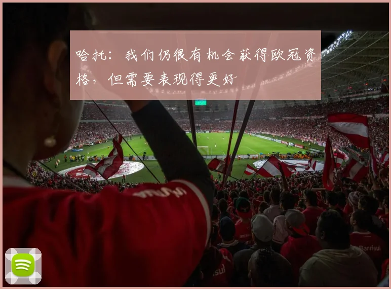 哈托：我们仍很有机会获得欧冠资格，但需要表现得更好