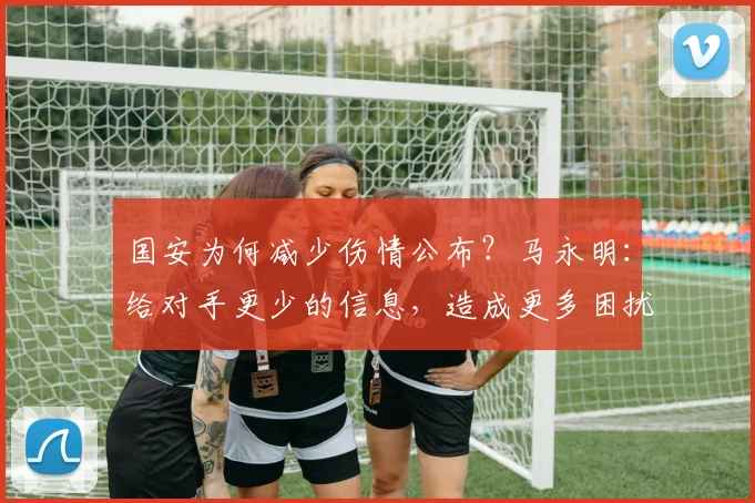 国安为何减少伤情公布？马永明：给对手更少的信息，造成更多困扰