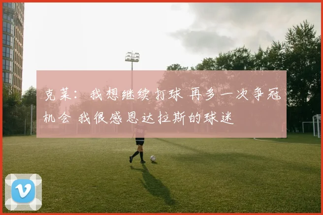 克莱：我想继续打球 再多一次争冠机会 我很感恩达拉斯的球迷