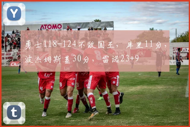 勇士118-124不敌国王，库里11分，波杰姆斯基30分，雷诺23+9