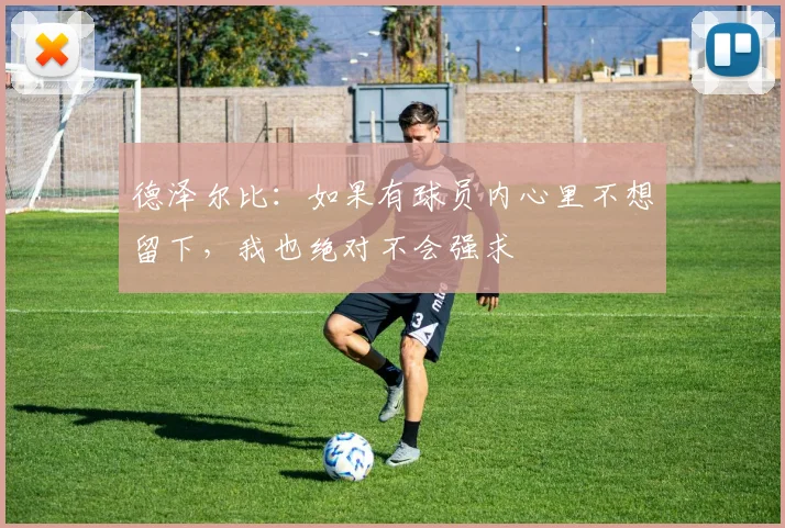 德泽尔比：如果有球员内心里不想留下，我也绝对不会强求